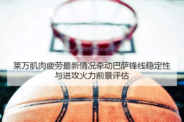 莱万肌肉疲劳最新情况牵动巴萨锋线稳定性与进攻火力前景评估