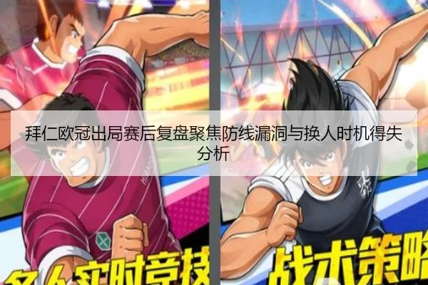 拜仁欧冠出局赛后复盘聚焦防线漏洞与换人时机得失分析