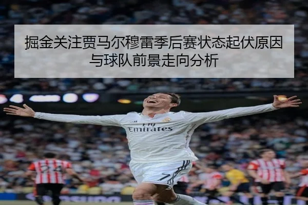 掘金关注贾马尔穆雷季后赛状态起伏原因与球队前景走向分析
