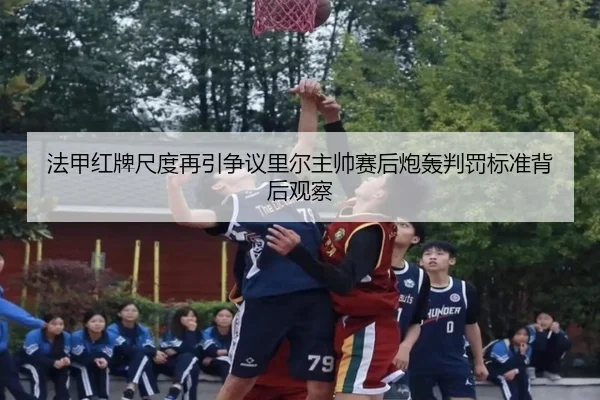 法甲红牌尺度再引争议里尔主帅赛后炮轰判罚标准背后观察
