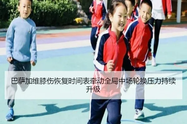 巴萨加维膝伤恢复时间表牵动全局中场轮换压力持续升级