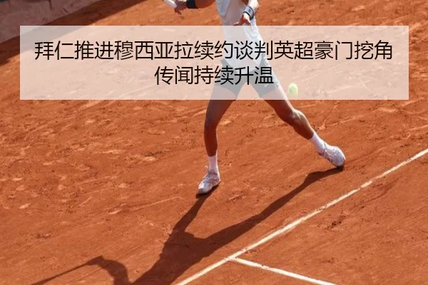 拜仁推进穆西亚拉续约谈判英超豪门挖角传闻持续升温